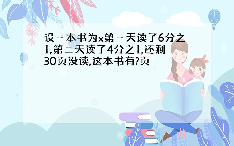 设ー本书为x第ー天读了6分之1,第ニ天读了4分之1,还剩30页没读,这本书有?页