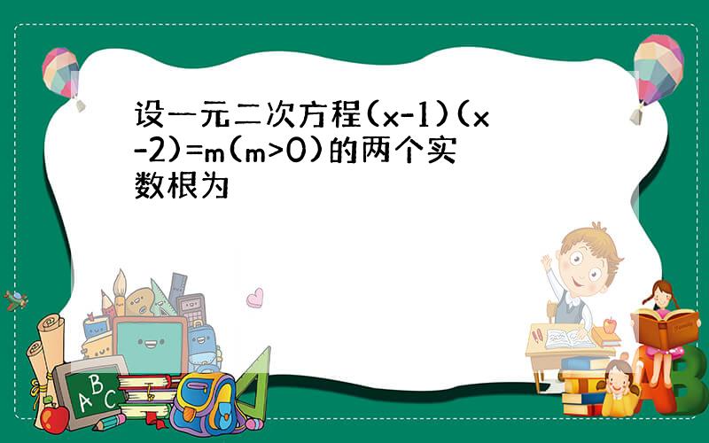 设一元二次方程(x-1)(x-2)=m(m>0)的两个实数根为