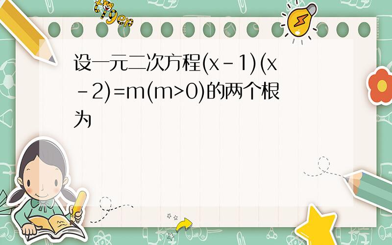 设一元二次方程(x-1)(x-2)=m(m>0)的两个根为