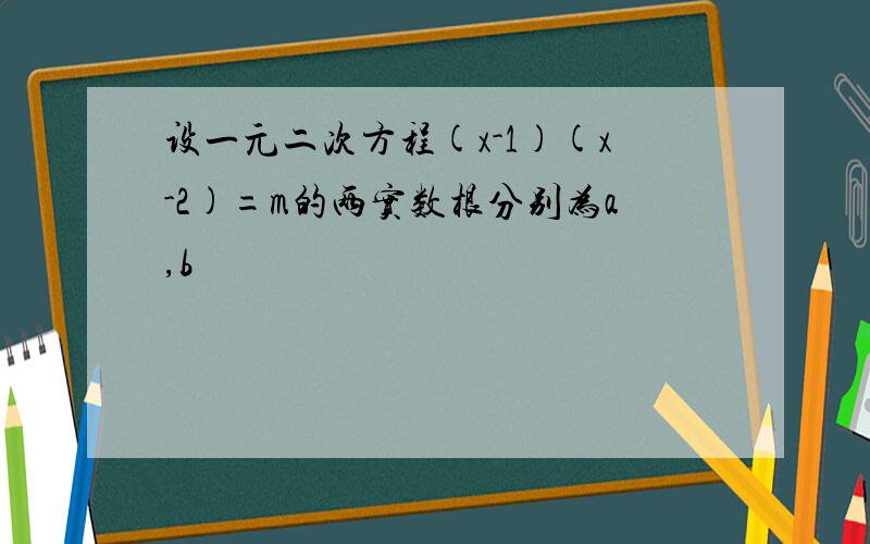 设一元二次方程(x-1)(x-2)=m的两实数根分别为a,b