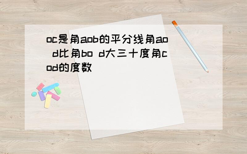 oc是角aob的平分线角ao d比角bo d大三十度角cod的度数