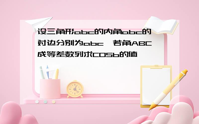 设三角形abc的内角abc的对边分别为abc,若角ABC成等差数列求COSb的值