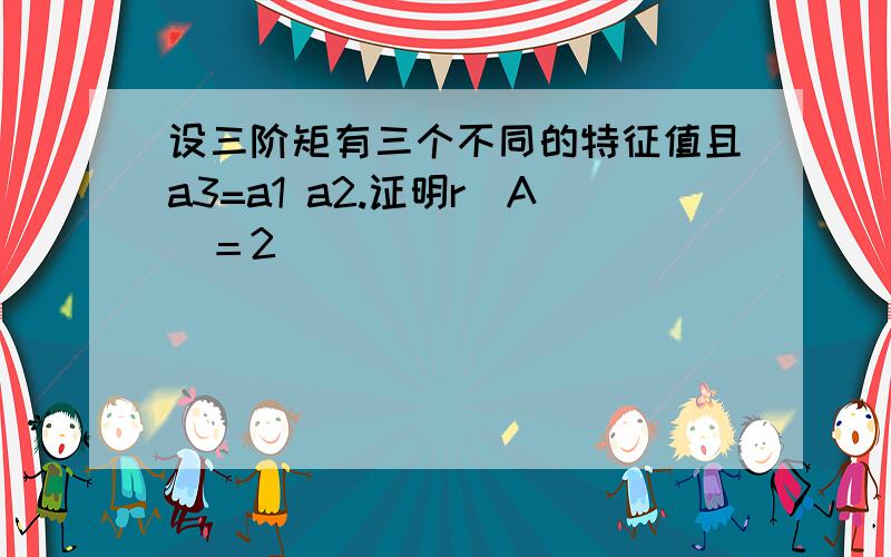 设三阶矩有三个不同的特征值且a3=a1 a2.证明r(A)＝2