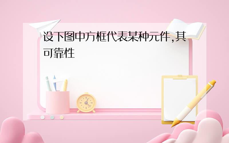 设下图中方框代表某种元件,其可靠性