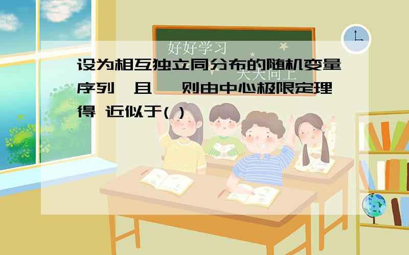 设为相互独立同分布的随机变量序列,且 ,则由中心极限定理得 近似于( )