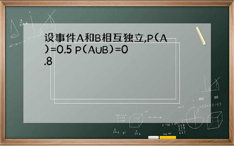 设事件A和B相互独立,P(A)=0.5 P(AUB)=0.8