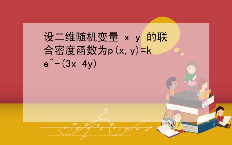 设二维随机变量 x y 的联合密度函数为p(x,y)=ke^-(3x 4y)