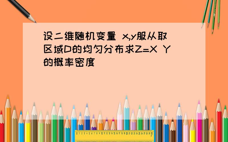 设二维随机变量 x,y服从取区域D的均匀分布求Z=X Y的概率密度