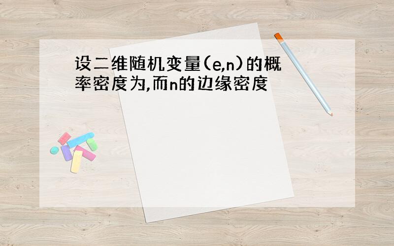 设二维随机变量(e,n)的概率密度为,而n的边缘密度