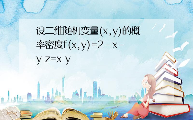 设二维随机变量(x,y)的概率密度f(x,y)=2-x-y z=x y