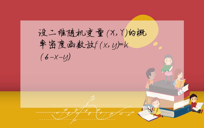 设二维随机变量(X,Y)的概率密度函数放f(x,y)=k(6-x-y)