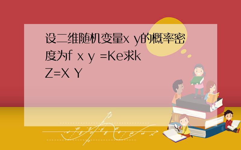 设二维随机变量x y的概率密度为f x y =Ke求k Z=X Y