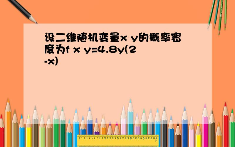 设二维随机变量x y的概率密度为f x y=4.8y(2-x)