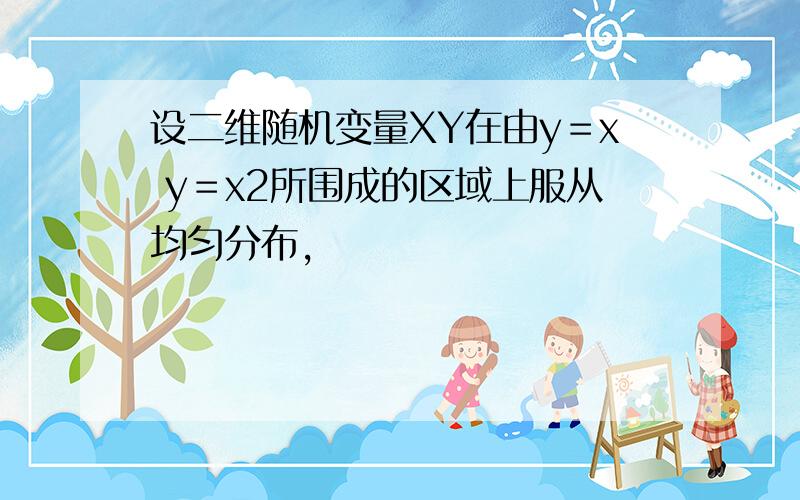 设二维随机变量XY在由y＝x y＝x2所围成的区域上服从均匀分布,