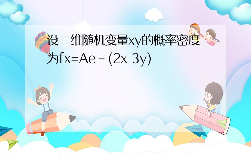 设二维随机变量xy的概率密度为fx=Ae-(2x 3y)