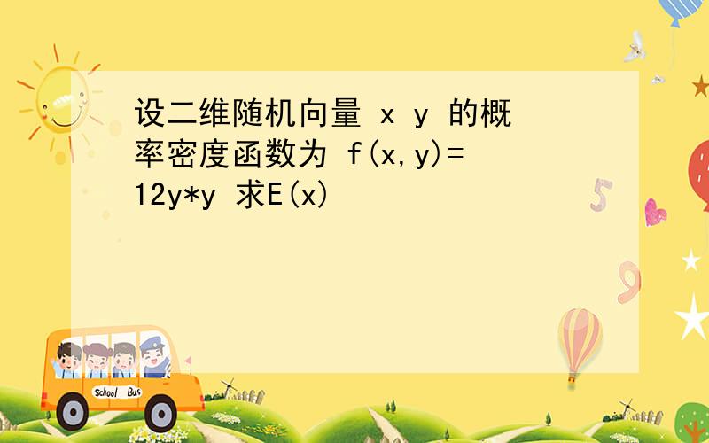 设二维随机向量 x y 的概率密度函数为 f(x,y)=12y*y 求E(x)