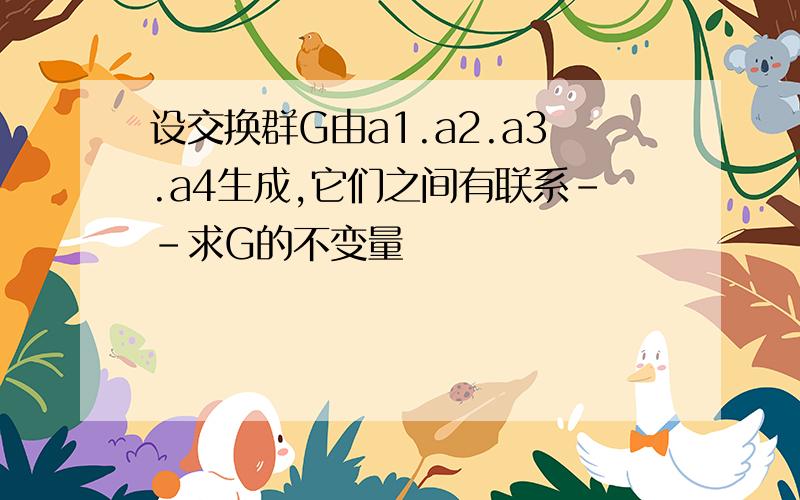 设交换群G由a1.a2.a3.a4生成,它们之间有联系--求G的不变量