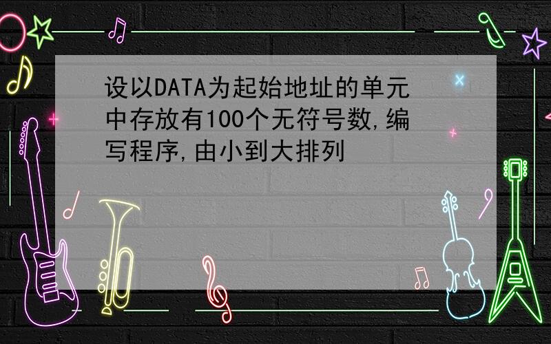 设以DATA为起始地址的单元中存放有100个无符号数,编写程序,由小到大排列