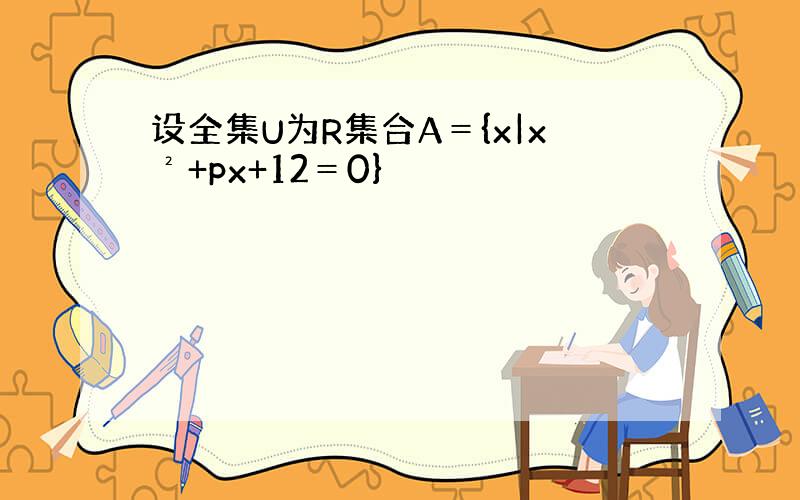 设全集U为R集合A＝{x|x²+px+12＝0}