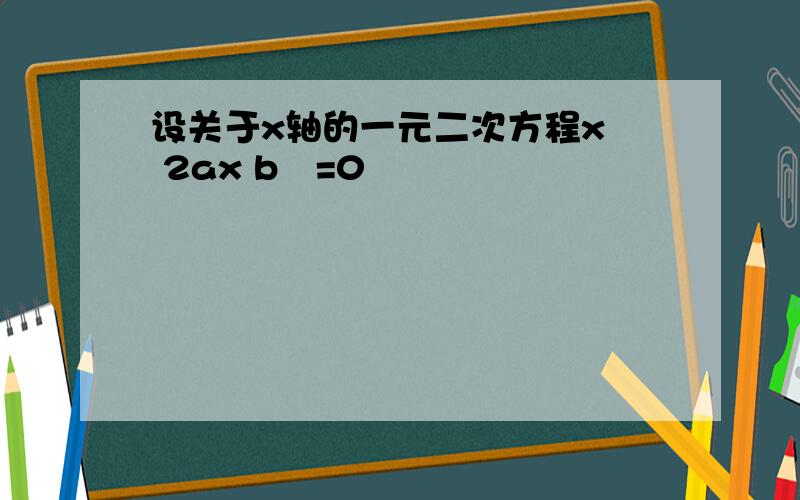 设关于x轴的一元二次方程x² 2ax b²=0