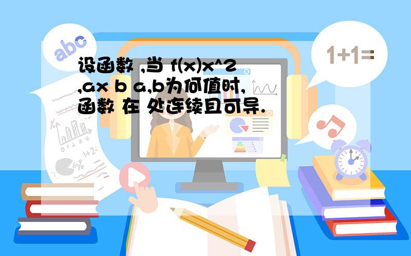 设函数 ,当 f(x)x^2,ax b a,b为何值时,函数 在 处连续且可导.