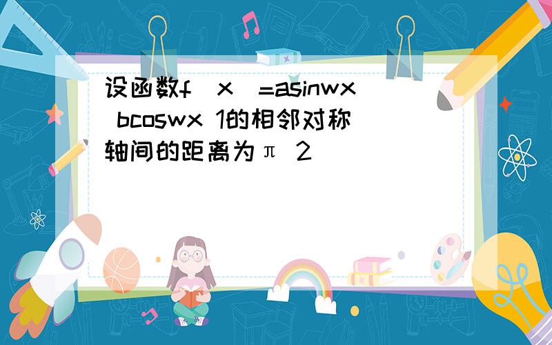 设函数f(x)=asinwx bcoswx 1的相邻对称轴间的距离为π 2