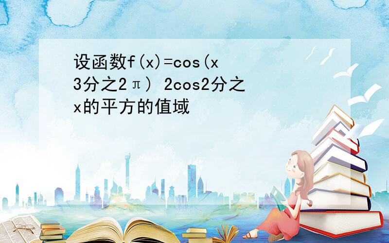 设函数f(x)=cos(x 3分之2π) 2cos2分之x的平方的值域