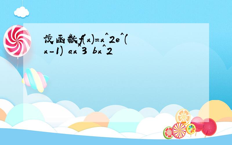 设函数f(x)=x^2e^(x-1) ax^3 bx^2