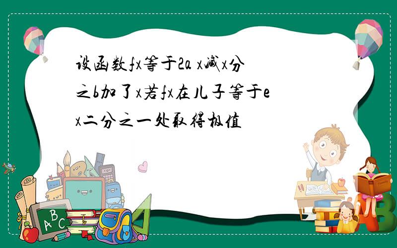 设函数fx等于2a x减x分之b加了x若fx在儿子等于ex二分之一处取得极值