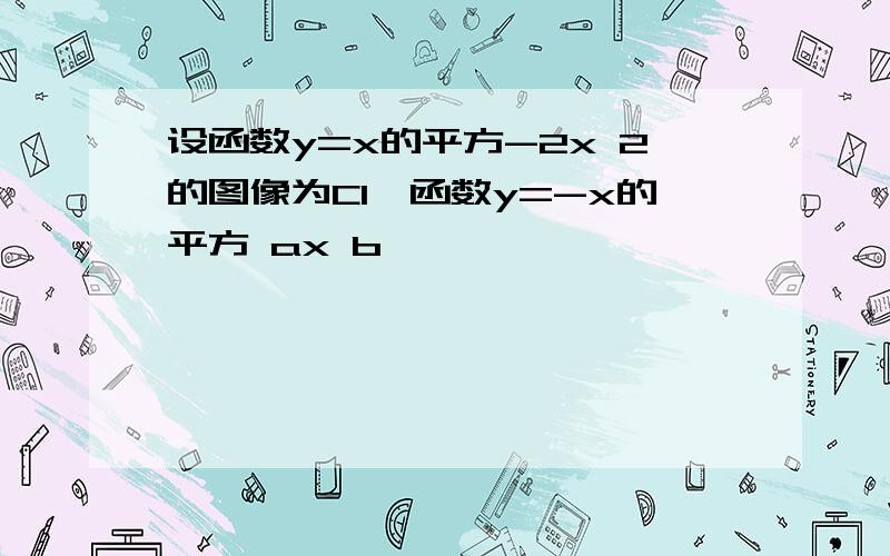 设函数y=x的平方-2x 2的图像为C1,函数y=-x的平方 ax b