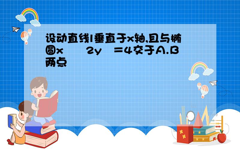 设动直线l垂直于x轴,且与椭圆x²﹢2y²＝4交于Α.Β两点