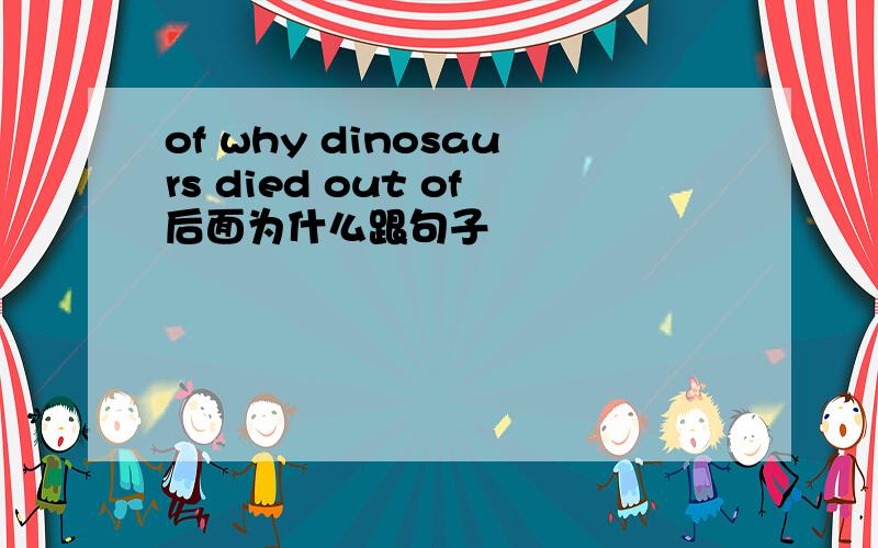 of why dinosaurs died out of后面为什么跟句子