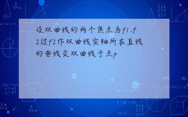 设双曲线的两个焦点为f1.f2过f2作双曲线实轴所在直线的垂线交双曲线于点p