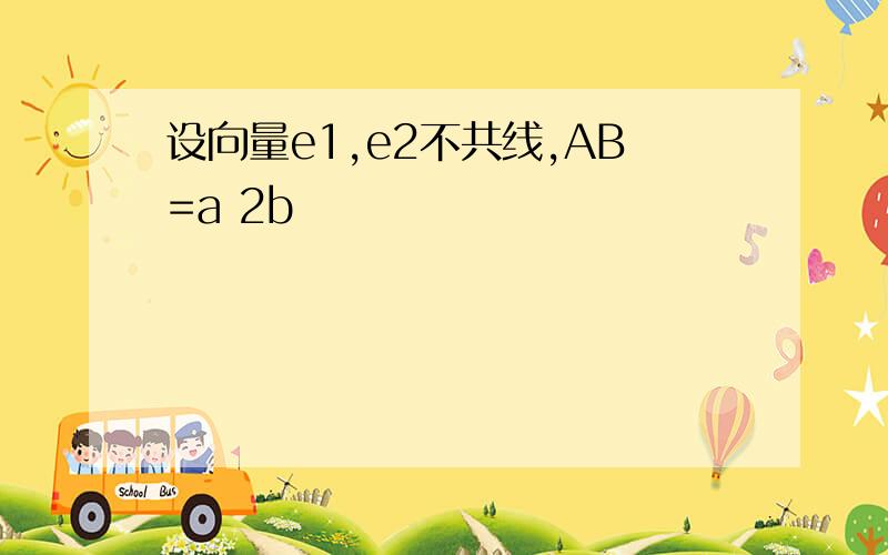 设向量e1,e2不共线,AB=a 2b