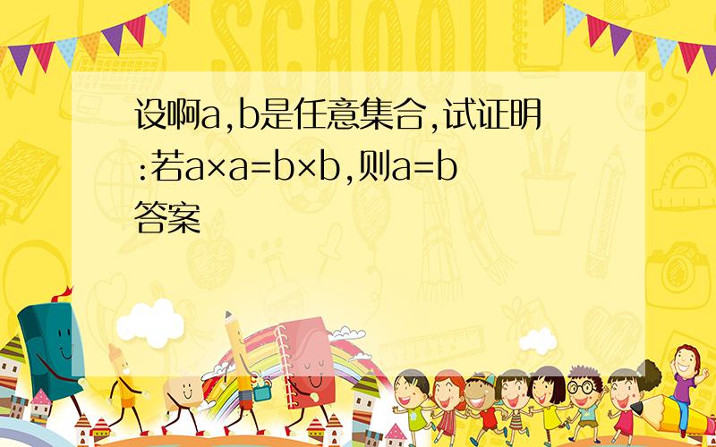 设啊a,b是任意集合,试证明:若a×a=b×b,则a=b答案