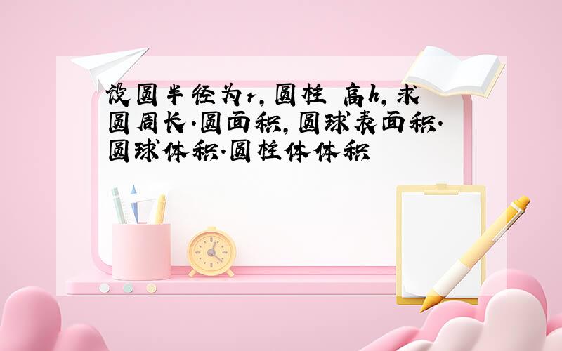 设圆半径为r,圆柱 高h,求圆周长.圆面积,圆球表面积.圆球体积.圆柱体体积