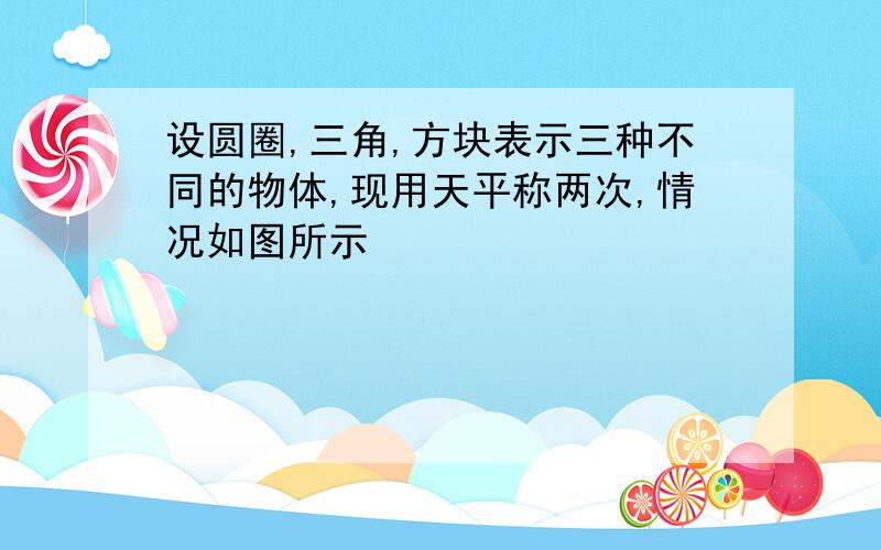 设圆圈,三角,方块表示三种不同的物体,现用天平称两次,情况如图所示