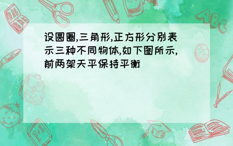 设圆圈,三角形,正方形分别表示三种不同物体,如下图所示,前两架天平保持平衡