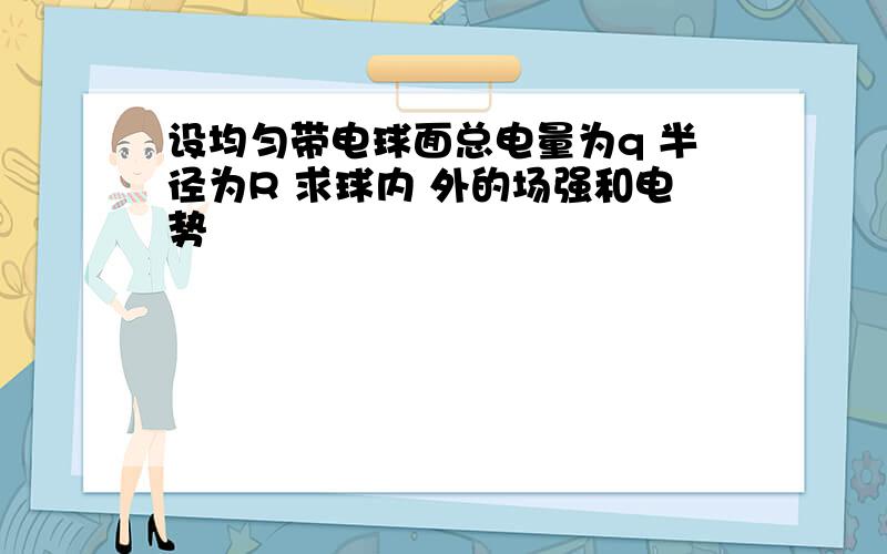 设均匀带电球面总电量为q 半径为R 求球内 外的场强和电势