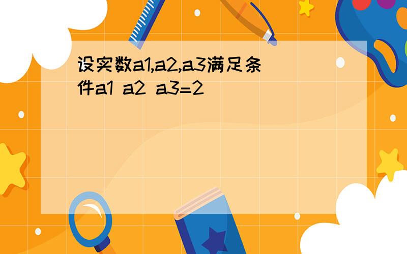 设实数a1,a2,a3满足条件a1 a2 a3=2