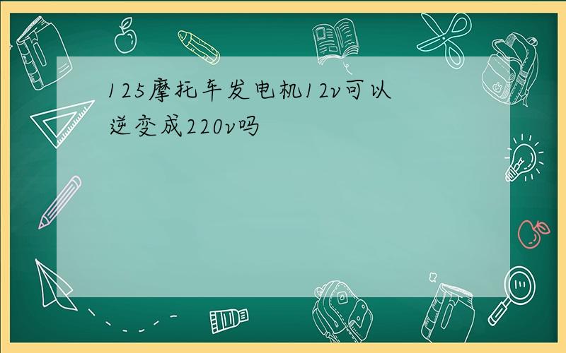 125摩托车发电机12v可以逆变成220v吗