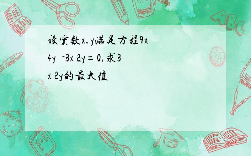 设实数x,y满足方程9x² 4y²-3x 2y=0,求3x 2y的最大值