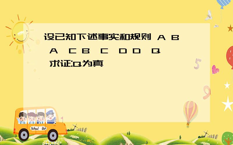 设已知下述事实和规则 A B A→C B∧C→D D→Q 求证:Q为真