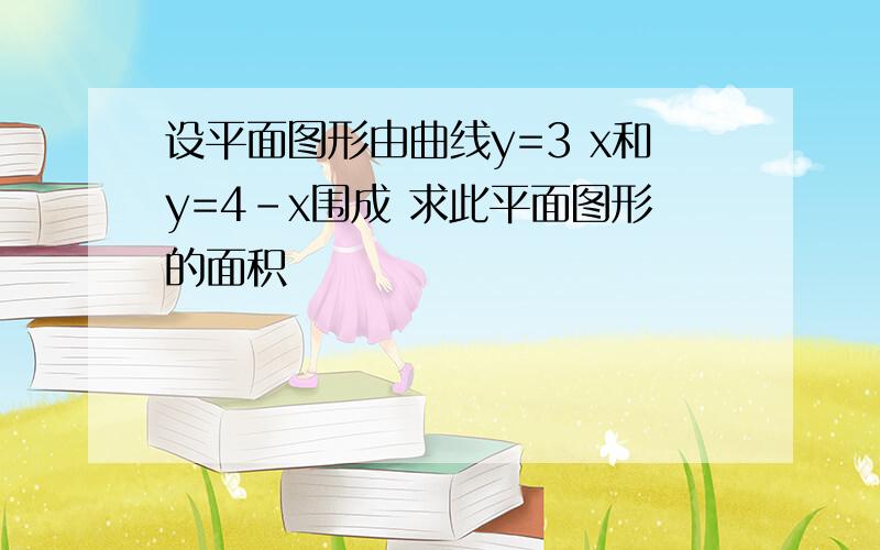 设平面图形由曲线y=3 x和y=4-x围成 求此平面图形的面积