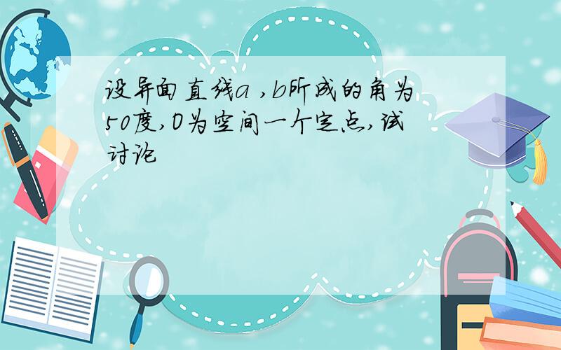 设异面直线a ,b所成的角为50度,O为空间一个定点,试讨论