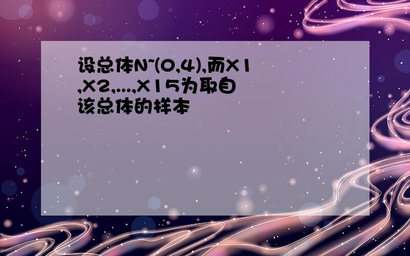 设总体N~(0,4),而X1,X2,...,X15为取自该总体的样本