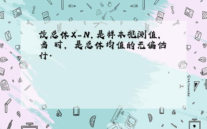 设总体X-N,是样本观测值,当 时, 是总体均值的无偏估计.