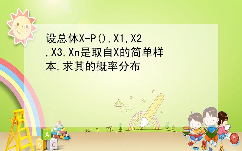 设总体X-P(),X1,X2,X3,Xn是取自X的简单样本,求其的概率分布