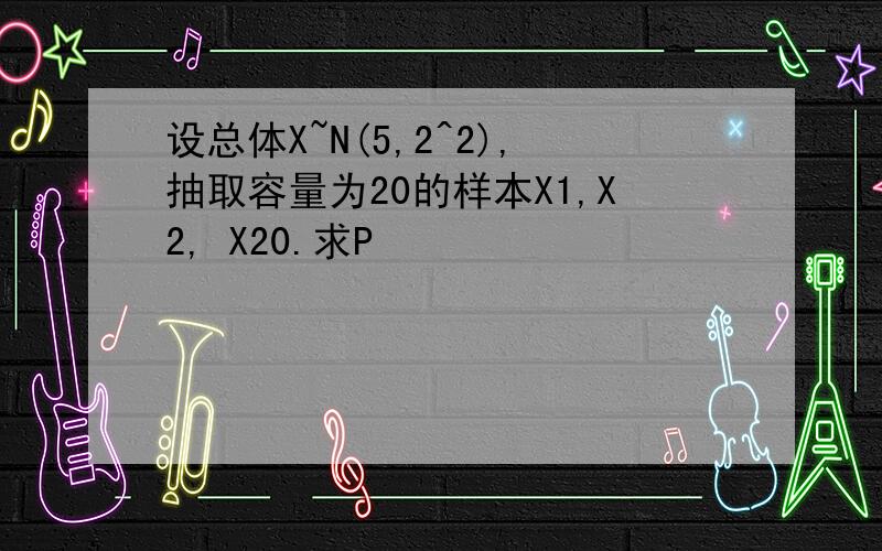 设总体X~N(5,2^2),抽取容量为20的样本X1,X2, X20.求P