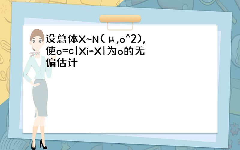 设总体X~N(μ,o^2),使o=c|Xi-X|为o的无偏估计